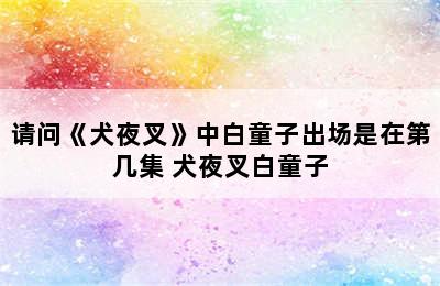 请问《犬夜叉》中白童子出场是在第几集 犬夜叉白童子